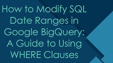 How to Modify SQL Date Ranges in Google BigQuery: A Guide to Using WHERE Clauses
