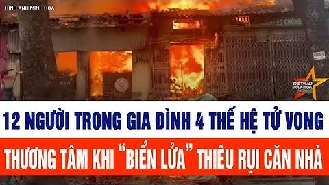 Góc nhìn toàn cảnh 24h: Tang thương, 12 người cùng 1 gia đình tử vong trong căn nhà bốc cháy