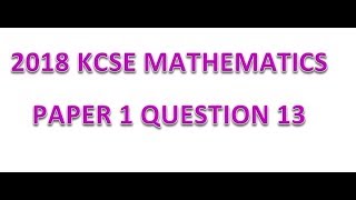 2018 KCSE MATHEMATICS PAPER 1 QUESTION 13