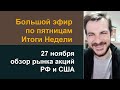 Большой эфир по пятницам, 27 ноября - итоги недели / Обзор рынка акций РФ и США