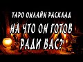 НА ЧТО ОН ГОТОВ РАДИ ВАС? Гадание онлайн. Онлайн расклад