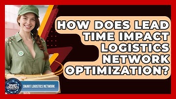How Does Lead Time Impact Logistics Network Optimization? - Smart Logistics Network
