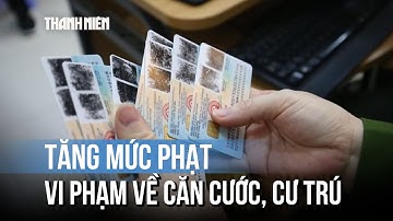 Từ 15/12, tăng mức phạt tiền hàng loạt vi phạm về căn cước và cư trú