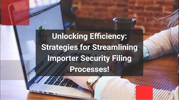 Unlocking Efficiency: Strategies for Streamlining Importer Security Filing Processes!
