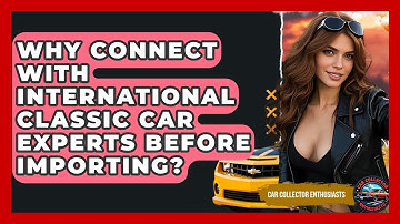 Why Connect With International Classic Car Experts Before Importing? - Car Collector Enthusiasts