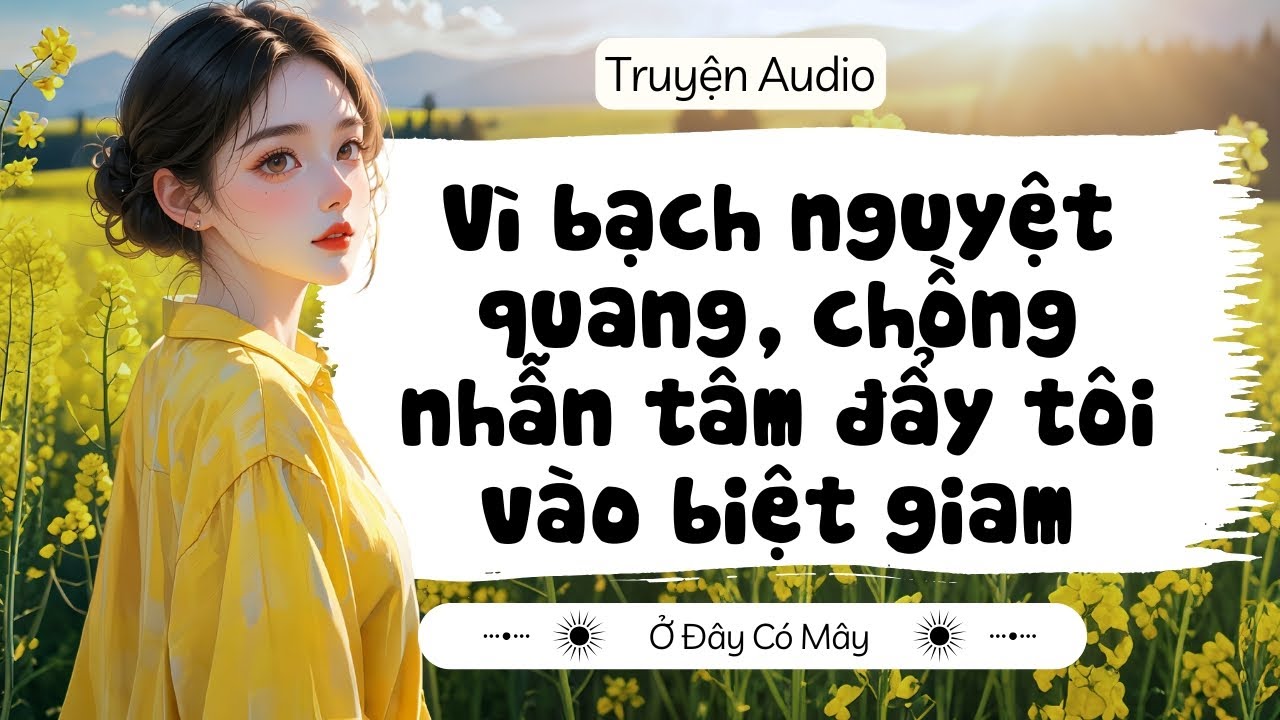 [ Truyện Audio ] Vì bạch nguyệt quang, chồng nhẫn tâm đẩy tôi vào biệt giam  | Ở Đây Có Mây