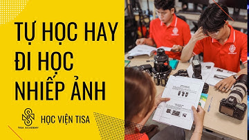TỰ HỌC HAY ĐI HỌC NHIẾP ẢNH - HỌC CHỤP ẢNH TISA ACADEMY