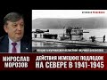 Мирослав Морозов о действиях немецких подлодок на Севере в 1941-1945 гг.