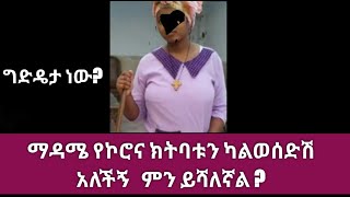 ማዳሜ በግድ ካልተከተብሽ  እያለችኝ ነው ምን ይሻለኛል  መላ በሉኝ