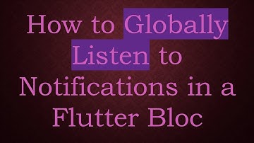 How to Globally Listen to Notifications in a Flutter Bloc