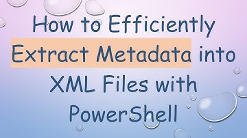 How to Efficiently Extract Metadata into XML Files with PowerShell