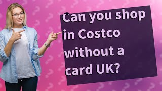 Can you shop in Costco without a card UK?