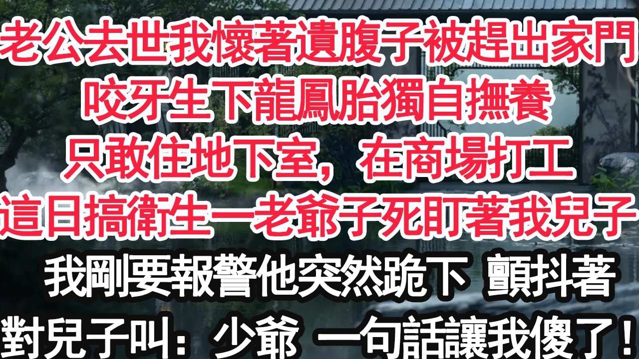 老公去世我懷著遺腹子被趕出家門咬牙生下龍鳳胎獨自撫養只敢住地下室，在商場打工這日搞衛生一個老爺子死盯著我兒子我剛要報警他突然跪下 顫抖著對兒子叫：少爺 一句話讓我傻了！【顧亞男】【大女主】【婚姻自主】