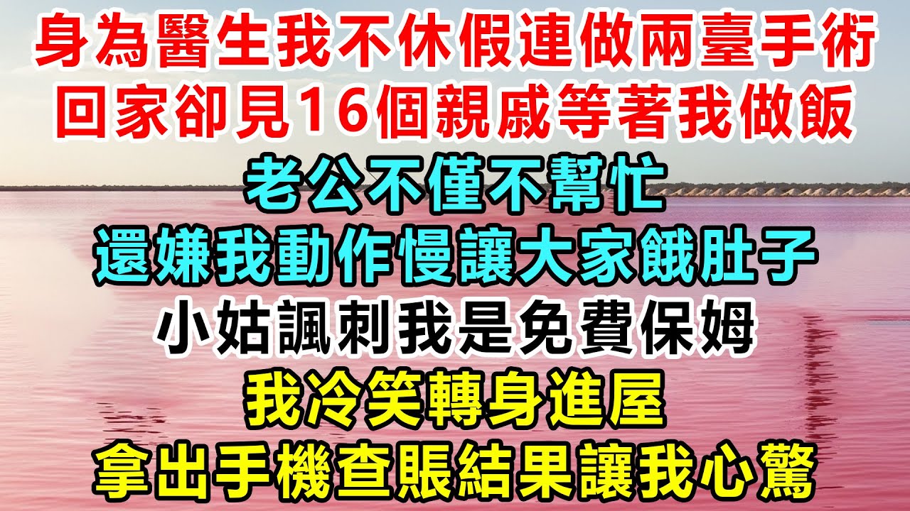 身為醫生我不休假連做兩臺手術，回家卻見16個親戚等著我做飯，老公不僅不幫忙，還嫌我動作慢讓大家餓肚子，小姑諷刺我是免費保姆，我冷笑轉身進屋，拿出手機查賬結果讓我心驚