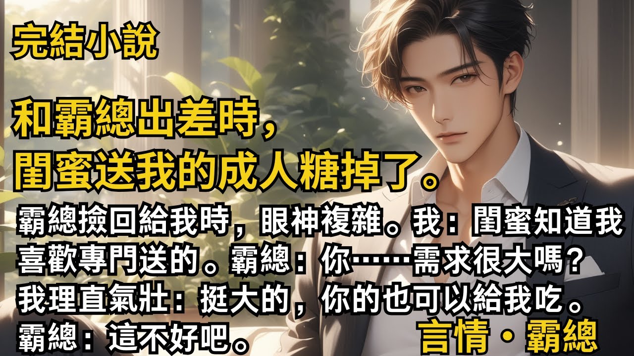 【完結小說】和霸總出差時，閨蜜送我的成人糖掉了。霸總撿回給我時，眼神複雜。我：閨蜜知道我喜歡專門送的。霸總：你……需求很大嗎？我：挺大的。霸總：..... #一口氣看完 #小說 #完結 #甜文 #霸總