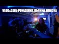 VLOG : ДЕНЬ РОЖДЕНИЯ, ПЬЯНКА, ВПИСКА