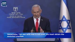 Netanyahu: The war with Iran is not over, we must obtain the enriched uranium