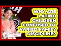 Why Are Latino Children Confused By Varied Family Discipline? - Parenting Latino Children in America