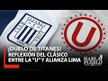 ¡DUELO TITANES! | REFLEXIÓN DEL CLÁSICO ENTRE LA &quot;U&quot; Y ALIANZA LIMA.