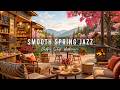 Stress Relief With Jazz Relaxing Music Cozy Spring Coffee Shop Ambience Smooth Piano Jazz Music 