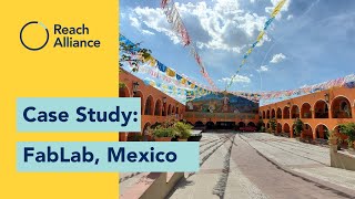 Reach Alliance Case Study: What can a makerspace in Mexico learn hard-to-reach communities globally?