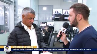 Valmir Reis comenta sobre regularização do loteamento Altos da Serra e mais