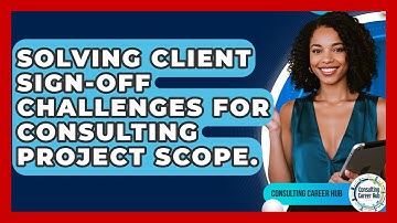 Solving Client Sign-Off Challenges For Consulting Project Scope. - Consulting Career Hub
