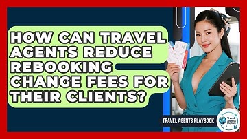How Can Travel Agents Reduce Rebooking Change Fees For Their Clients? - Travel Agents Playbook