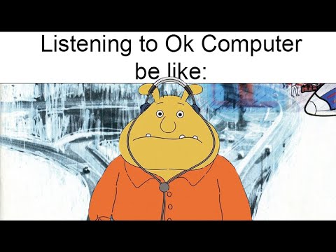 Listening to Ok Computer by Radiohead be like: