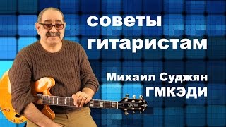 Советы гитаристам - Педагог ГМКЭДИ Михаил Суджян, Заслуженный работник культуры РФ