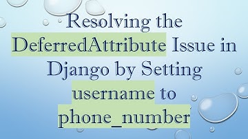 Resolving the DeferredAttribute Issue in Django by Setting username to phone_number
