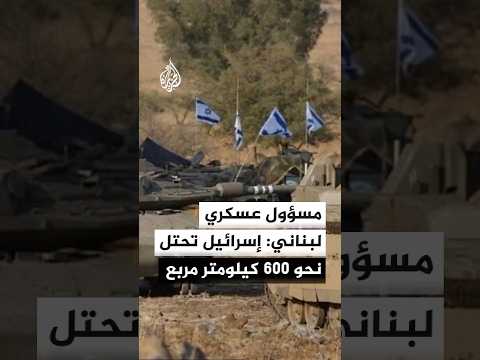 مسؤول عسكري لبناني للجزيرة: إسرائيل تحتل نحو 600 كيلومتر مربع