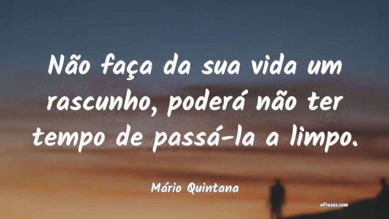 Não faças da tua vida um rascunho. Poderás não ter tempo de passá-la a  limpo. Mario Quintana …