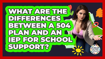 What Are The Differences Between A 504 Plan And An IEP For School Support? - Child Welfare Network
