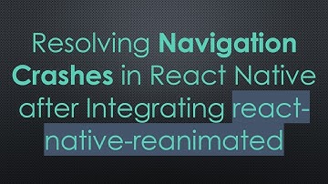 Resolving Navigation Crashes in React Native after Integrating react-native-reanimated