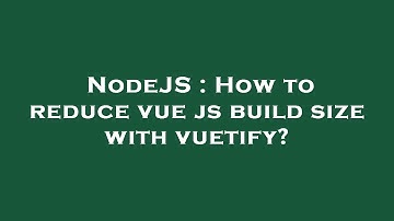 NodeJS : How to reduce vue js build size with vuetify?