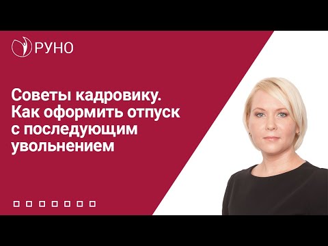 Советы кадровику. Как оформить отпуск с последующим увольнением | Елена Боровкова. РУНО