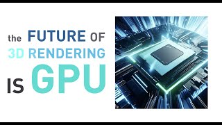 Why I think the Future of 3D Renderings is GPU