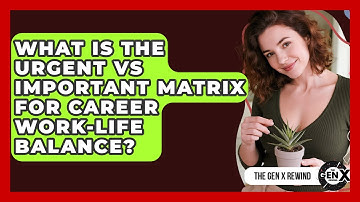 What Is The Urgent Vs Important Matrix For Career Work-life Balance? - The Gen X Rewind
