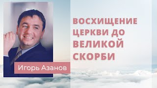 Восхищение Церкви до великой скорби | Масштабние гонения на Церковь перед Восхищением | Игорь Азанов