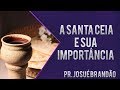 Pr Josué Brandão - A Santa Ceia e a sua Importância