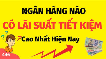 Lãi suất tiền gửi ngân hàng nào cao nhất hiện nay?