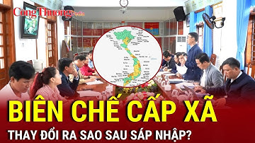 Biên chế cấp xã sau sáp nhập sẽ thay đổi như thế nào? | Báo Công Thương