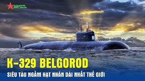 K-329 Belgorod – Siêu tàu ngầm hạt nhân dài nhất thế giới - Báo QĐND