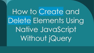 How to Create and Delete Elements Using Native JavaScript Without jQuery