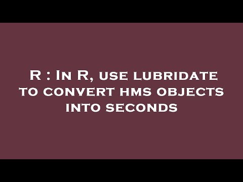 R : In R, use lubridate to convert hms objects into seconds