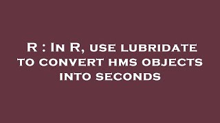 R : In R, use lubridate to convert hms objects into seconds