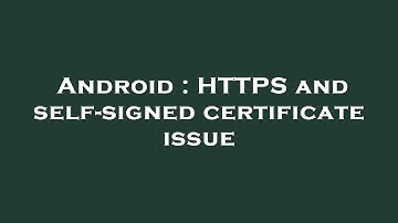 Android : HTTPS and self-signed certificate issue