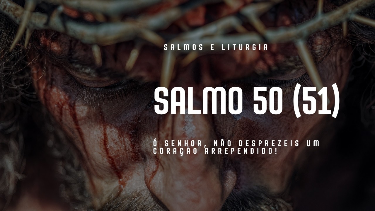 SALMO 50 (51) - Ó SENHOR, NÃO DESPREZEIS UM CORAÇÃO ARREPENDIDO!
