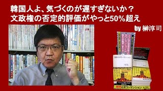 韓国人よ、気づくのが遅すぎないか？　文政権の否定的評価がやっと50%超え　by榊淳司